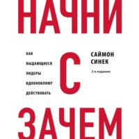 Саймон Синек. Начни с «Зачем?». Как выдающиеся лидеры вдохновляют действовать