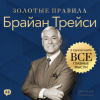. Брайан Трейси. Золотые правила. Все главные мысли в одной книге
