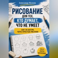 Александр Жучков. Рисование для тех, кто думает, что не умеет: шаг за шагом, через простые рисунки.