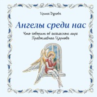 Ирина Дурова. Ангелы среди нас. Что говорит об ангельском мире Православная Церковь