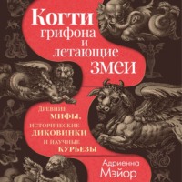 Адриенна Мэйор. Когти грифона и летающие змеи. Древние мифы, исторические диковинки и научные курьезы