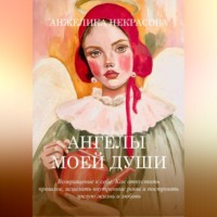 Анжелика Некрасова. Ангелы моей души  Возвращение к себе.  Как отпустить прошлое, исцелить внутренние раны и построить зрелую жизнь и любовь