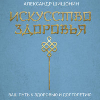 Александр Шишонин. Искусство здоровья. Ваш путь к здоровью и долголетию