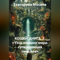 Екатерина Мосина. КОЩЕЙ. КНИГА  2. «Узор изнанки мира: суперпозиция смыслов»