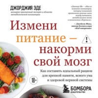 Джорджия Эде. Измени питание – накорми свой мозг. Как составить идеальный рацион для крепкой памяти, ясного ума и здоровой нервной системы
