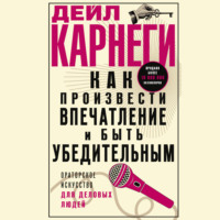 Дейл Карнеги. Как произвести впечатление и быть убедительным. Ораторское искусство для деловых людей