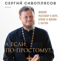 Иерей Сергий Сивоплясов. А если по-простому?.. Живой разговор о вере, храме и жизни с Богом