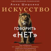 . Искусство говорить «НЕТ». Как избавиться от синдрома «удобного человека», перестать подстраиваться и научиться выбирать себя