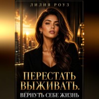 Лилия Роуз. Перестать выживать.Вернуть себе жизнь