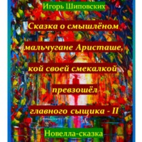 Игорь Дасиевич Шиповских. Сказка о смышлёном мальчугане Аристаше и его новом расследование совместно с главным сыщиком