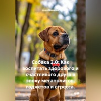 Анна Александровна Шевцова. Собака 2.0: Как воспитать здорового и счастливого друга в эпоху мегаполисов, гаджетов и стресса.