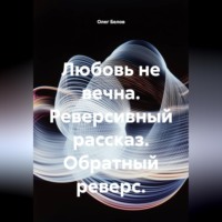 Олег Белов. Любовь не вечна. Реверсивный рассказ. Обратный реверс.