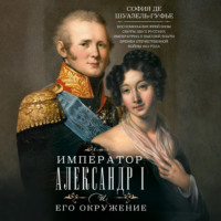 София де Шуазёль-Гуфье. Император Александр I и его окружение. Воспоминания фрейлины свиты двух русских императриц о высшей знати времен Отечественной войны 1812 года