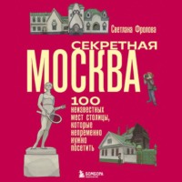 Светлана Фролова. Секретная Москва. 100 неизвестных мест столицы, которые непременно нужно посетить