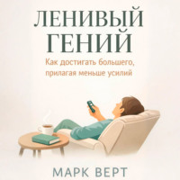 Марк Верт. Ленивый гений: Как достигать большего, прилагая меньше усилий