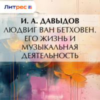 И. А. Давыдов. Людвиг ван Бетховен. Его жизнь и музыкальная деятельность