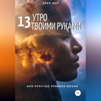 Алия Шар. 13 утро твоими руками, или Простые правила жизни