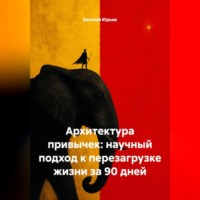 Евгений Юрьев. Архитектура привычек: научный подход к перезагрузке жизни за 90 дней