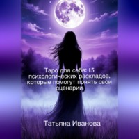 Татьяна Иванова. Таро для себя: 15 психологических раскладов, которые помогут понять свои сценарии.