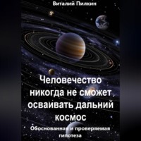 Виталий Евгеньевич Пилкин. Человечество никогда не сможет осваивать дальний космос: обоснованная и проверяемая гипотеза