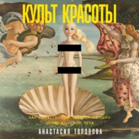 Анастасия Торопова. Культ красоты: Как общество заставляет женщин изменять свои тела