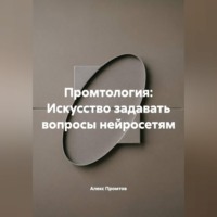 Алекс Промтов. Промтология: Искусство задавать вопросы нейросетям