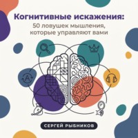 Сергей Рыбников. Когнитивные искажения: 50 ловушек мышления, которые управляют вами
