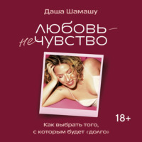 Даша Шамашу. Любовь – не чувство. Как выбрать того, с которым будет «долго»