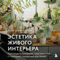 Анна Гиниятуллина. Эстетика живого интерьера. Как создать стильное пространство с помощью комнатных растений