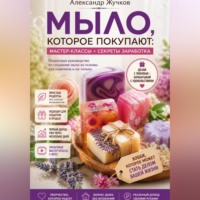 Александр Жучков. Мыло, которое покупают: простые мастер-классы и секреты заработка дома