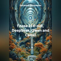 Евгений Потемкин. Глава 31 E-not, DeepSeek, Qwen and Сamel