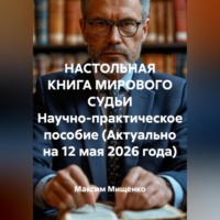 Максим Мищенко. НАСТОЛЬНАЯ КНИГА МИРОВОГО СУДЬИ Научно-практическое пособие (Актуально на 12 мая 2026 года)