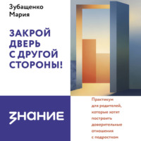 Мария Зубащенко. Закрой дверь с другой стороны! Практикум для родителей, которые хотят построить доверительные отношения с подростком