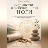 Елена Шацкая. О единстве и разновидностях йоги. Философско-психологическое эссе о теле, внимании, символе, саморегуляции, границах духовного опыта и целостности