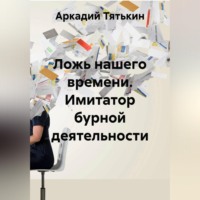 Аркадий Тятькин. Ложь нашего времени. Имитатор бурной деятельности