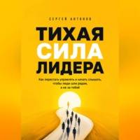 Сергей Антонов. Тихая сила лидера. Как перестать управлять и начать слышать, чтобы люди шли рядом, а не за тобой