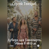 Сергей Тейхриб. Дубина для Бонапарта. Наши в 1812-м