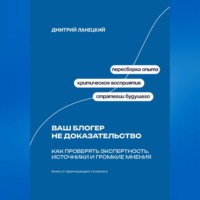 Дмитрий Ланецкий. Ваш блогер не доказательство: Как проверять экспертность, источники и громкие мнения