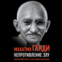 Махатма Карамчанд Ганди. Непротивление злу. История моей веры в силу человеческой души