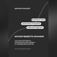 Дмитрий Ланецкий. Мусор вместо знания: Как фильтровать информацию, фейки и псевдоэкспертов