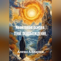 Алена Алларни. Квантовая основа. ТЕНИ. ОСВОБОЖДЕНИЕ.