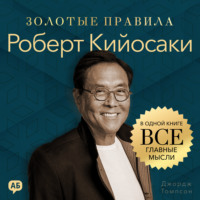 Джордж Дж. Томпсон. Роберт Кийосаки. Золотые правила. Все главные мысли в одной книге