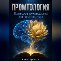 Алекс Промтов. Промтология. Большое руководство по нейросетям: от основ ИИ до готовых решений