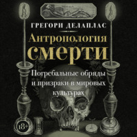 Грегори Делаплас. Антропология смерти. Погребальные обряды и призраки в мировых культурах