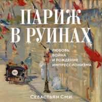 Себастьян Сми. Париж в руинах: любовь, война и рождение импрессионизма