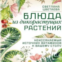 Светлана Цветаева. Блюда из дикорастущих растений. Неиссякаемый источник витаминов к вашему столу