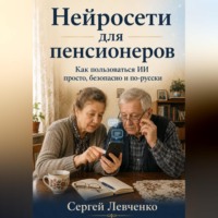 Сергей Левченко. Нейросети для пенсионеров. Как пользоваться ИИ просто, безопасно и по-русски
