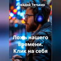 Аркадий Тятькин. Ложь нашего времени. Клик на себя