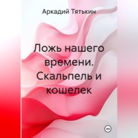 Аркадий Тятькин. Ложь нашего времени. Скальпель и кошелек