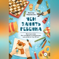 Виктор Пировских. Чем занять ребенка: Веселые игры без телефона и компьютера для детей от 4 до 10 лет
